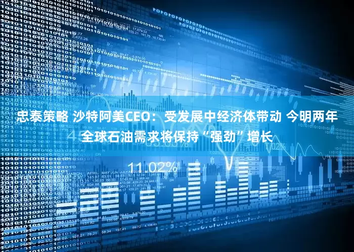 忠泰策略 沙特阿美CEO：受发展中经济体带动 今明两年全球石油需求将保持“强劲”增长