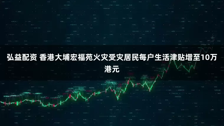 弘益配资 香港大埔宏福苑火灾受灾居民每户生活津贴增至10万港元