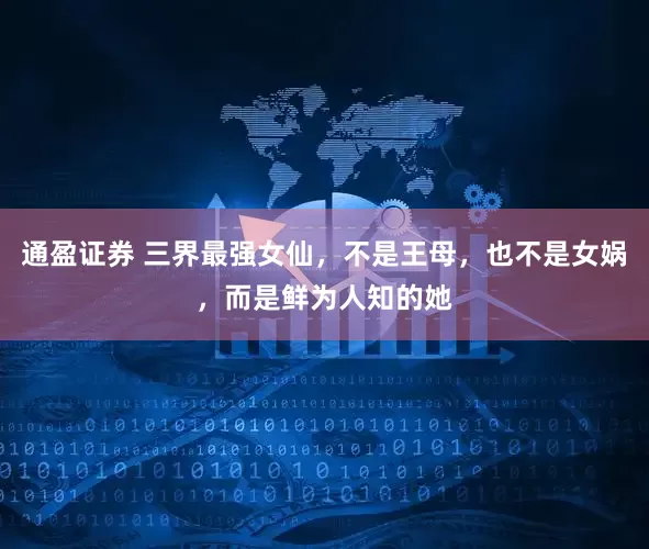 通盈证券 三界最强女仙，不是王母，也不是女娲，而是鲜为人知的她