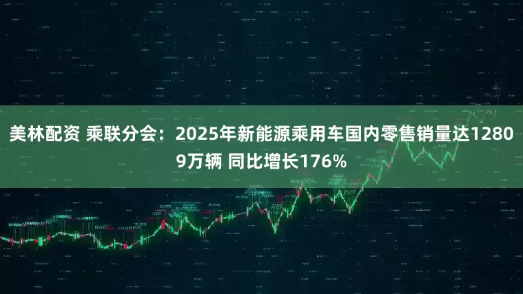 美林配资 乘联分会：2025年新能源乘用车国内零售销量达12809万辆 同比增长176%
