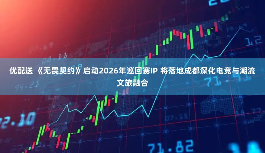 优配送 《无畏契约》启动2026年巡回赛IP 将落地成都深化电竞与潮流文旅融合