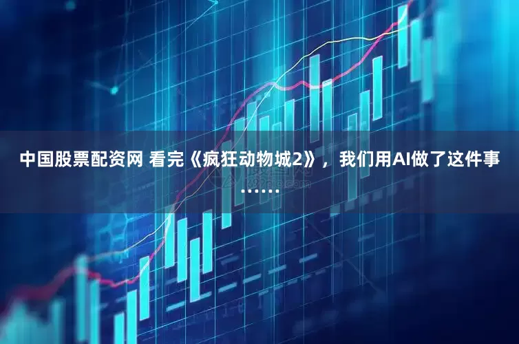 中国股票配资网 看完《疯狂动物城2》，我们用AI做了这件事……