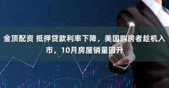 金顶配资 抵押贷款利率下降，美国购房者趁机入市，10月房屋销量回升