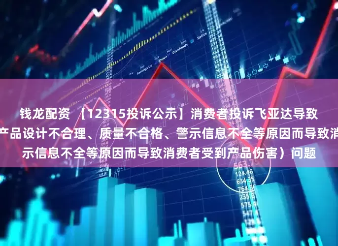 钱龙配资 【12315投诉公示】消费者投诉飞亚达导致消费者受到产品伤害（因产品设计不合理、质量不合格、警示信息不全等原因而导致消费者受到产品伤害）问题