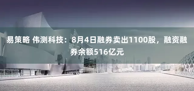 易策略 伟测科技:8月4日融券卖出1100股,融资融券余额516亿元