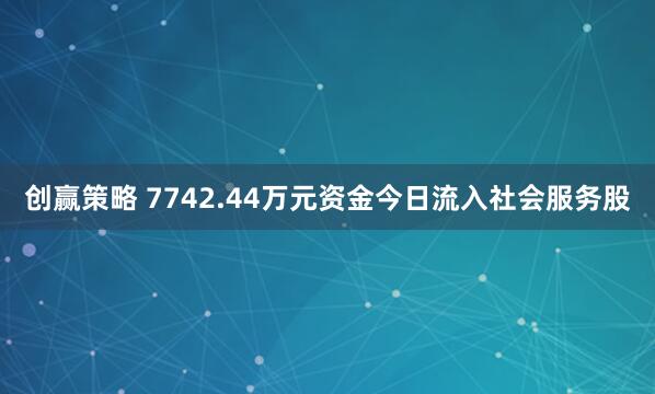 创赢策略 7742.44万元资金今日流入社会服务股