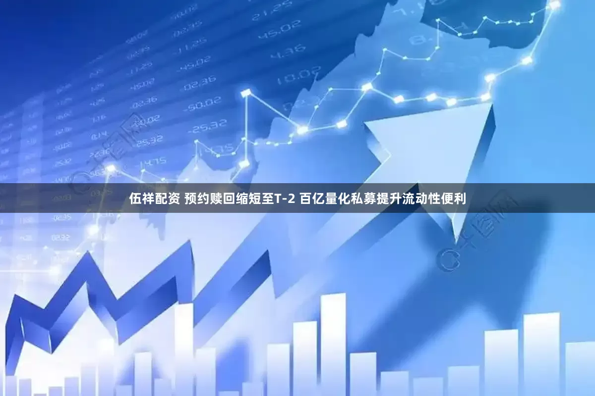 伍祥配资 预约赎回缩短至T-2 百亿量化私募提升流动性便利